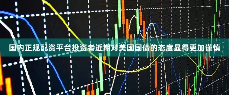 国内正规配资平台投资者近期对美国国债的态度显得更加谨慎