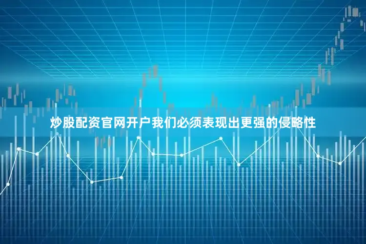 炒股配资官网开户我们必须表现出更强的侵略性