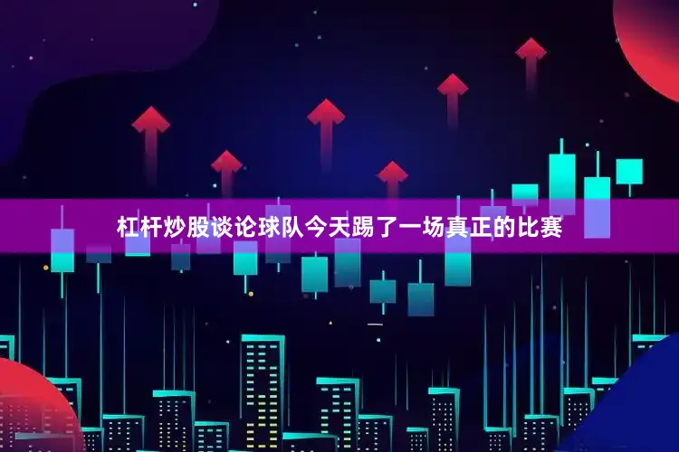 杠杆炒股谈论球队今天踢了一场真正的比赛