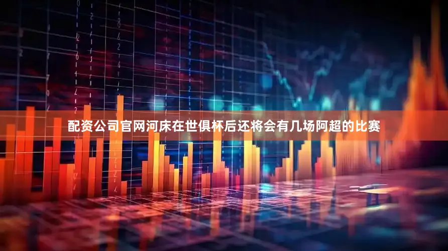 配资公司官网河床在世俱杯后还将会有几场阿超的比赛
