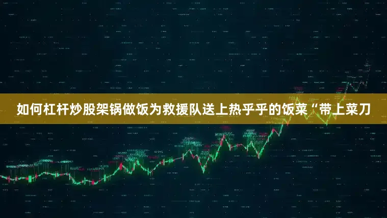 如何杠杆炒股架锅做饭为救援队送上热乎乎的饭菜“带上菜刀