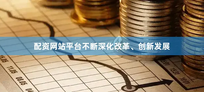 配资网站平台不断深化改革、创新发展