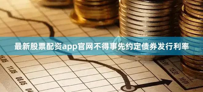 最新股票配资app官网不得事先约定债券发行利率