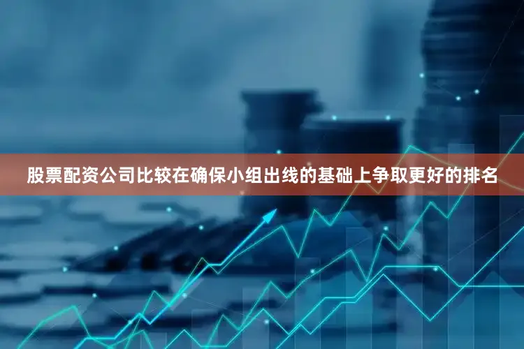 股票配资公司比较在确保小组出线的基础上争取更好的排名