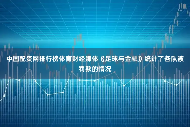 中国配资网排行榜体育财经媒体《足球与金融》统计了各队被罚款的情况