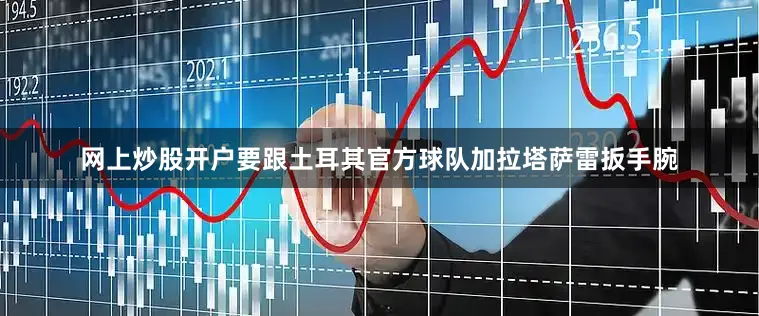 网上炒股开户要跟土耳其官方球队加拉塔萨雷扳手腕