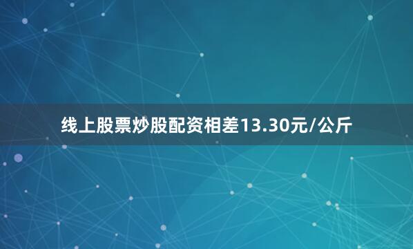 线上股票炒股配资相差13.30元/公斤