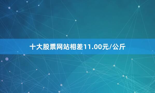 十大股票网站相差11.00元/公斤
