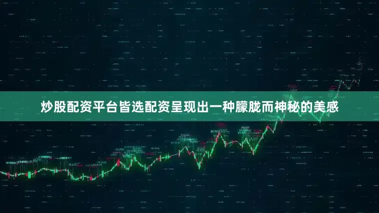 炒股配资平台皆选配资呈现出一种朦胧而神秘的美感