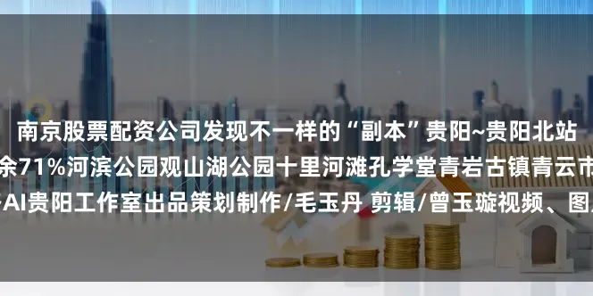 南京股票配资公司发现不一样的“副本”贵阳~贵阳北站黔灵山公园甲秀楼展开剩余71%河滨公园观山湖公园十里河滩孔学堂青岩古镇青云市集太平路AI贵阳工作室出品策划制作/毛玉丹 剪辑/曾玉璇视频、图片及部分字体由AI生成发布于：贵州省
