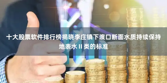 十大股票软件排行榜揭晓李庄镇下渡口断面水质持续保持地表水Ⅱ类的标准
