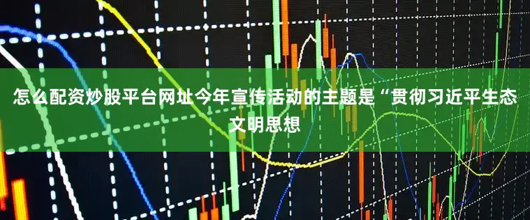 怎么配资炒股平台网址今年宣传活动的主题是“贯彻习近平生态文明思想