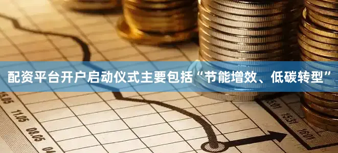 配资平台开户启动仪式主要包括“节能增效、低碳转型”