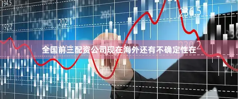 全国前三配资公司现在海外还有不确定性在