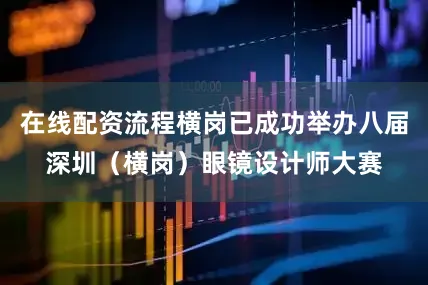 在线配资流程横岗已成功举办八届深圳（横岗）眼镜设计师大赛