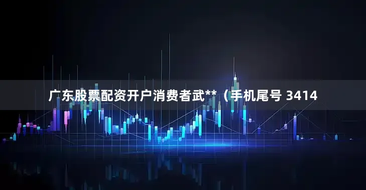 广东股票配资开户消费者武**（手机尾号 3414