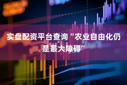 实盘配资平台查询“农业自由化仍是最大障碍”