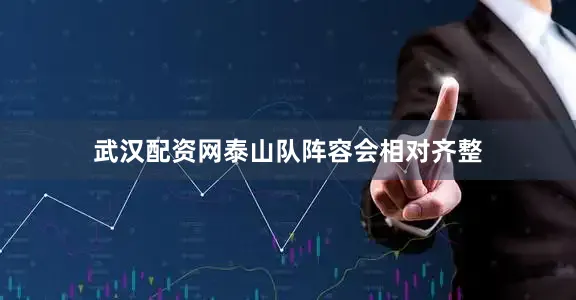 武汉配资网泰山队阵容会相对齐整