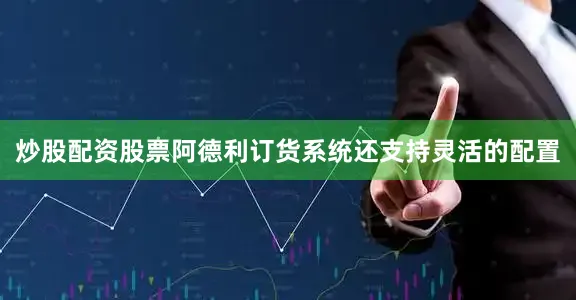 炒股配资股票阿德利订货系统还支持灵活的配置