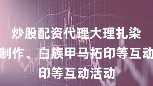 炒股配资代理大理扎染非遗制作、白族甲马拓印等互动活动