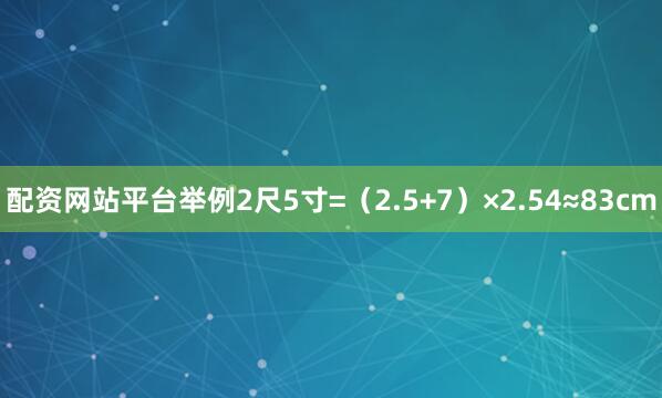配资网站平台举例2尺5寸=（2.5+7）×2.54≈83cm