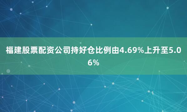 福建股票配资公司持好仓比例由4.69%上升至5.06%