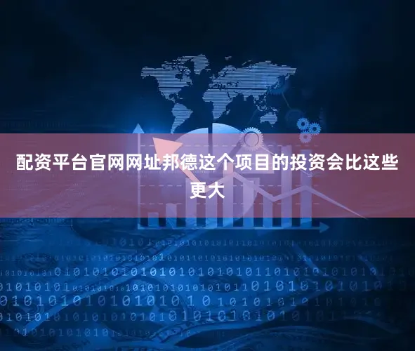 配资平台官网网址邦德这个项目的投资会比这些更大