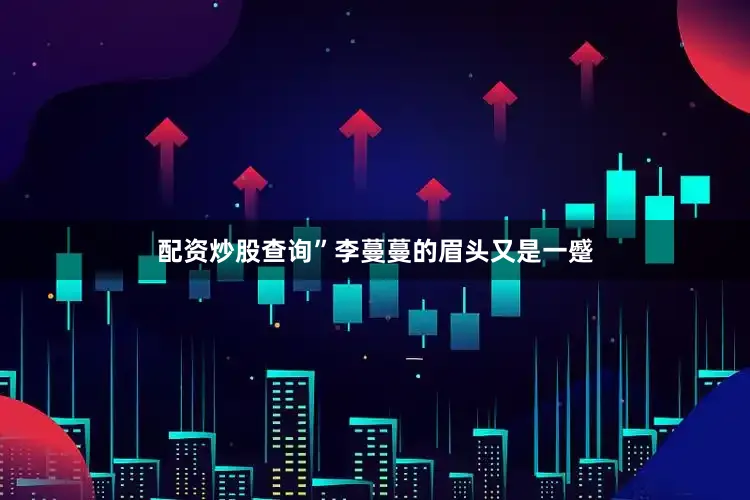 配资炒股查询”李蔓蔓的眉头又是一蹙