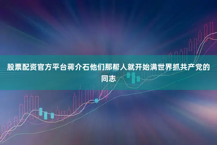 股票配资官方平台蒋介石他们那帮人就开始满世界抓共产党的同志