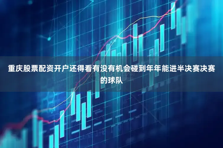 重庆股票配资开户还得看有没有机会碰到年年能进半决赛决赛的球队