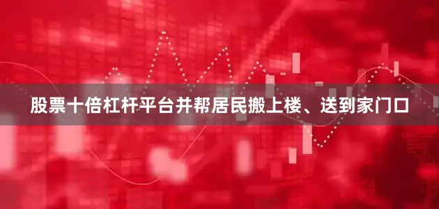 股票十倍杠杆平台并帮居民搬上楼、送到家门口