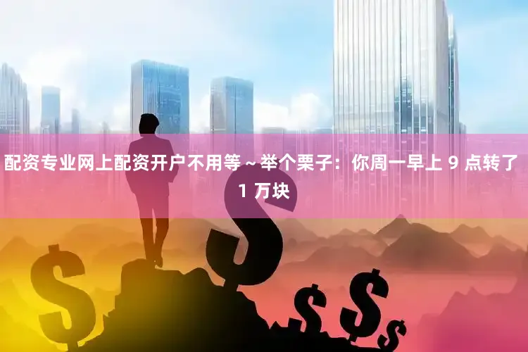 配资专业网上配资开户不用等～举个栗子：你周一早上 9 点转了 1 万块