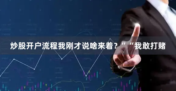 炒股开户流程我刚才说啥来着？”“我敢打赌