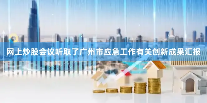网上炒股会议听取了广州市应急工作有关创新成果汇报