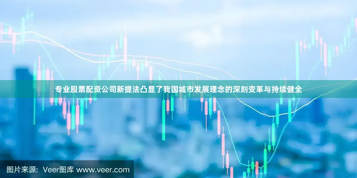 专业股票配资公司新提法凸显了我国城市发展理念的深刻变革与持续健全