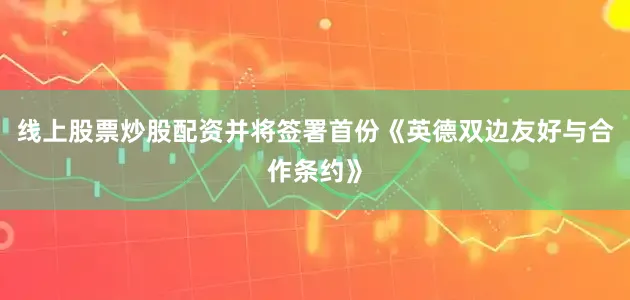 线上股票炒股配资并将签署首份《英德双边友好与合作条约》