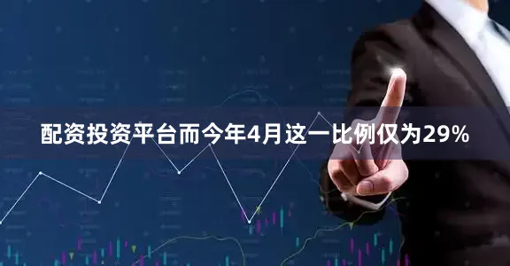 配资投资平台而今年4月这一比例仅为29%