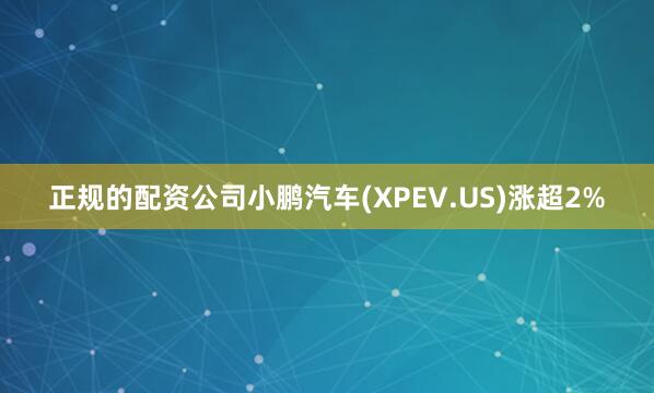 正规的配资公司小鹏汽车(XPEV.US)涨超2%