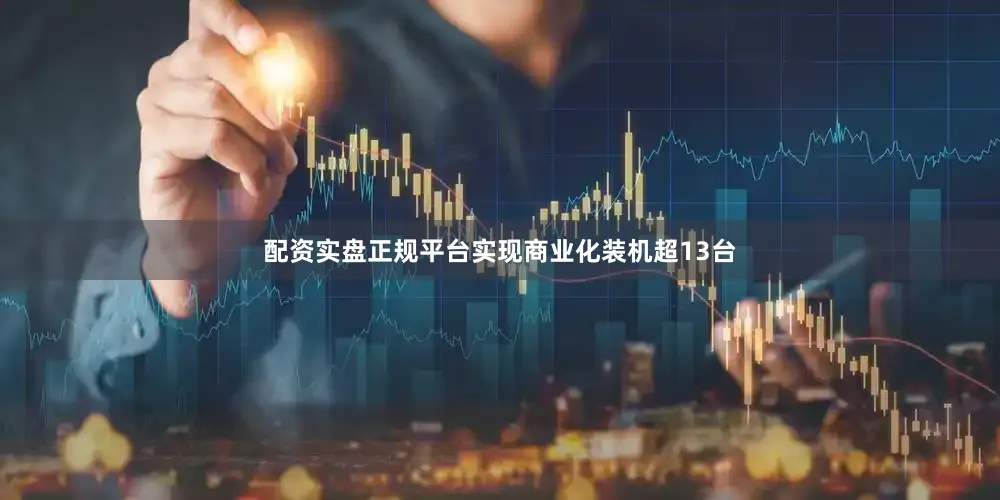 配资实盘正规平台实现商业化装机超13台