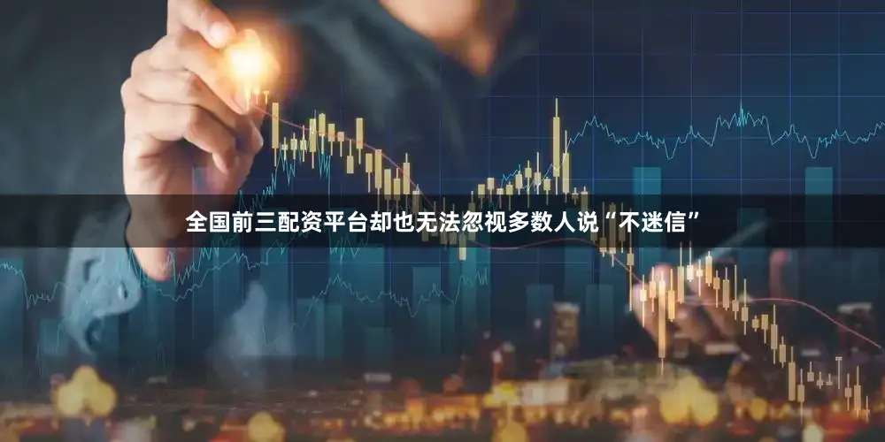 全国前三配资平台却也无法忽视多数人说“不迷信”