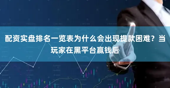 配资实盘排名一览表为什么会出现提款困难？当玩家在黑平台赢钱后