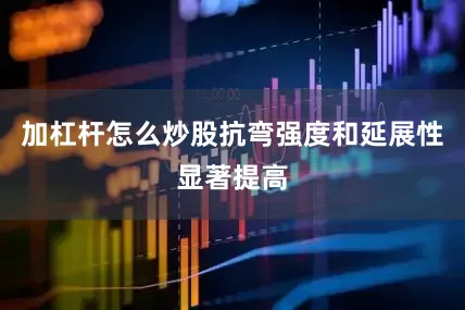 加杠杆怎么炒股抗弯强度和延展性显著提高