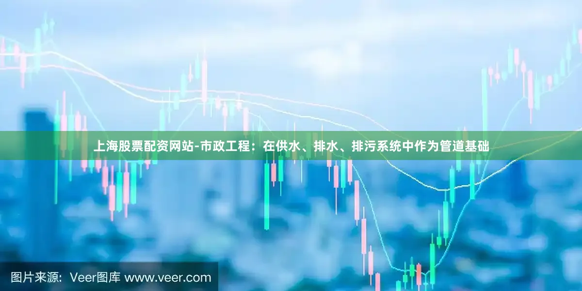 上海股票配资网站-市政工程：在供水、排水、排污系统中作为管道基础