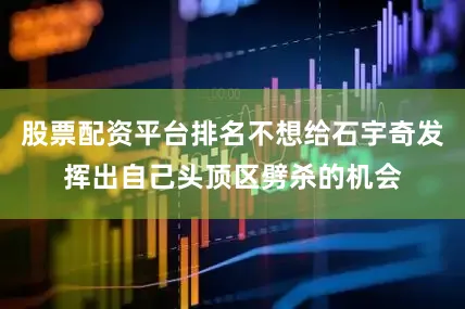 股票配资平台排名不想给石宇奇发挥出自己头顶区劈杀的机会