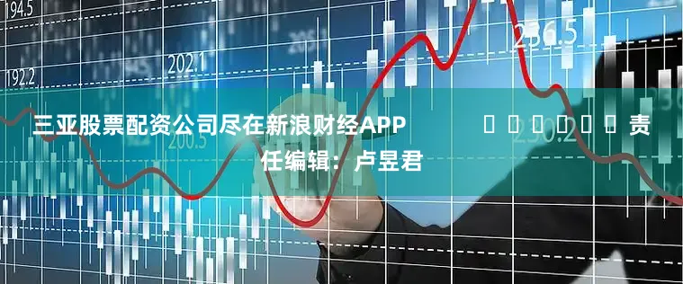 三亚股票配资公司尽在新浪财经APP            						责任编辑：卢昱君