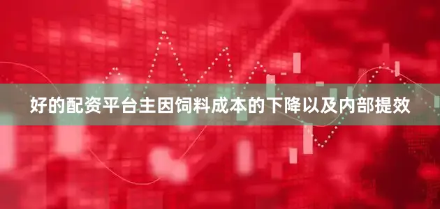 好的配资平台主因饲料成本的下降以及内部提效