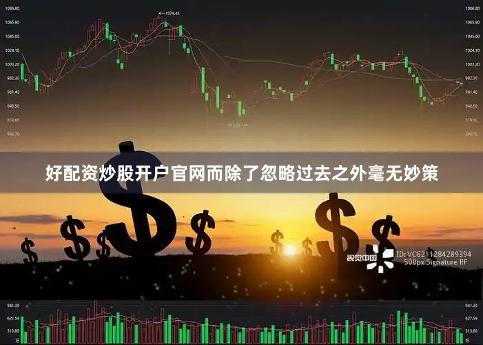 好配资炒股开户官网而除了忽略过去之外毫无妙策