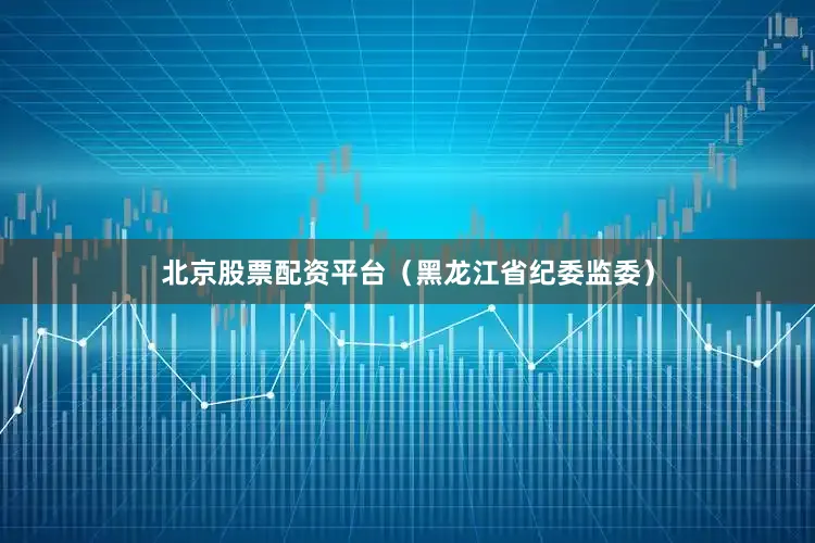北京股票配资平台（黑龙江省纪委监委）