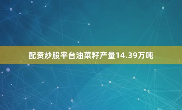 配资炒股平台油菜籽产量14.39万吨