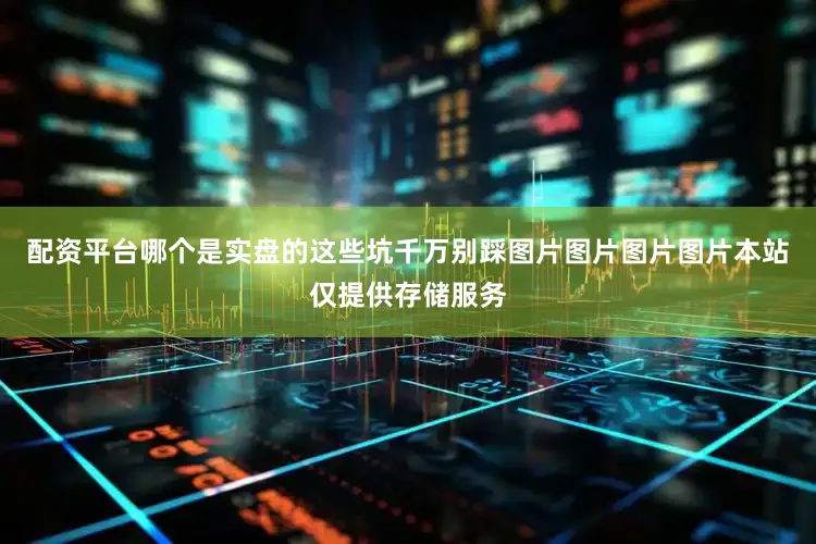 配资平台哪个是实盘的这些坑千万别踩图片图片图片图片本站仅提供存储服务